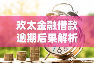 欢太金融借款逾期后果解析：不还款对信用与生活的全面影响