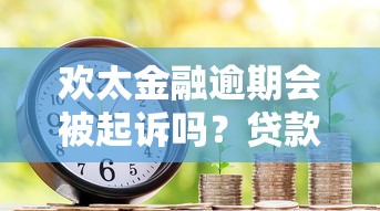 欢太金融逾期会被起诉吗？贷款用户必看的风险解析