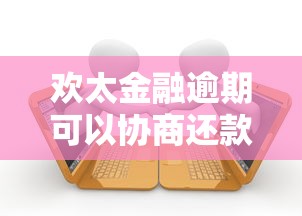 欢太金融逾期可以协商还款吗？协商难度及应对策略解析