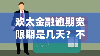 欢太金融逾期宽限期是几天？不上征信的关键期限解析