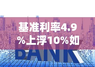 基准利率4.9%上浮10%如何计算？贷款利息详解及省钱技巧