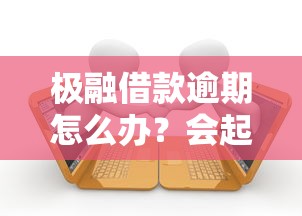 极融借款逾期怎么办？会起诉吗？这些应对方法必看