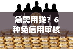 急需用钱？6种免信用审核的合法贷款方案推荐