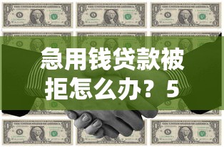 急用钱贷款被拒怎么办？5个靠谱筹钱方案+避坑指南