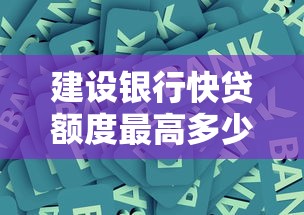 建设银行快贷额度最高多少？申请条件及提额技巧全解析