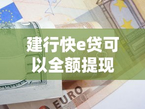 建行快e贷可以全额提现吗?贷款提现规则与使用技巧解析 建行快e贷可以全额提现吗?贷款提现规则与使用技巧解析