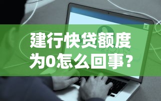 建行快贷额度为0怎么回事？10个原因+解决方法全解析