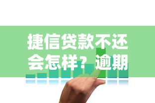 捷信贷款不还会怎样？逾期后果及应对方案解析