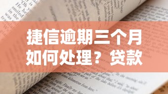 捷信逾期三个月如何处理？贷款逾期应对与理财规划