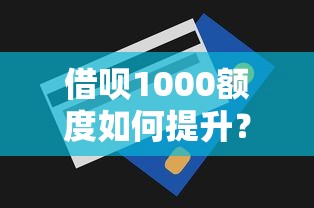 借呗1000额度如何提升？掌握这5个技巧快速涨额度！