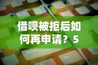借呗被拒后如何再申请？5个关键步骤助你成功借款