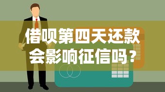 借呗第四天还款会影响征信吗？解读逾期规则与应对方法