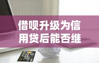借呗升级为信用贷后能否继续借款？深度解析使用影响与注意事项