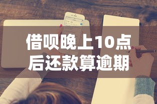 借呗晚上10点后还款算逾期吗？一文读懂规则
