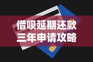 借呗延期还款三年申请攻略及协商技巧