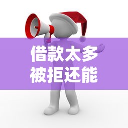 借款太多被拒还能借吗？5个低门槛平台及补救攻略