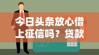 今日头条放心借上征信吗？贷款前必看的信用影响解析