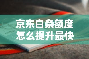 京东白条额度怎么提升最快？这6个方法帮你快速涨额！