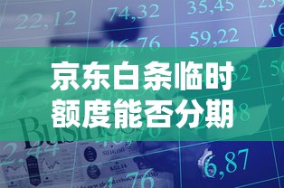京东白条临时额度能否分期？分期规则与使用技巧解析