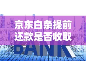 京东白条提前还款是否收取利息？贷款理财必看解析