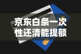 京东白条一次性还清能提额吗？贷款理财用户必看的信用优化技巧