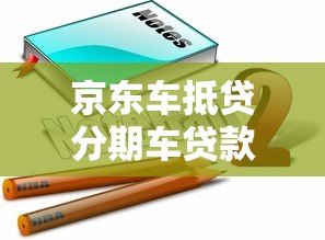 京东车抵贷分期车贷款条件及替代方案解析 京东车抵贷分期车贷款条件及替代方案解析