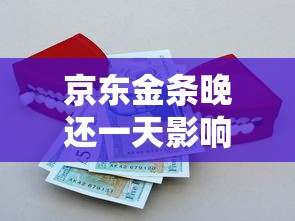 京东金条晚还一天影响征信吗？真实解答+补救方法
