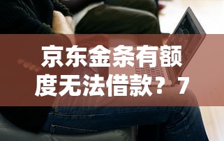 京东金条有额度无法借款？7个原因及解决方法