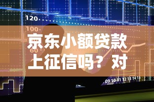 京东小额贷款上征信吗？对贷款理财的影响解析