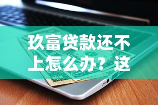 玖富贷款还不上怎么办？这些方法帮你避免严重后果