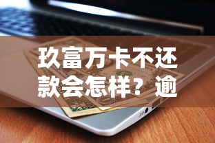 玖富万卡不还款会怎样？逾期后果全面解析