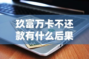 玖富万卡不还款有什么后果？逾期影响及正确应对方法