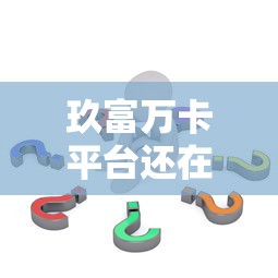 玖富万卡平台还在不在？最新现状解析与用户应对策略
