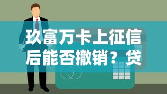 玖富万卡上征信后能否撤销？贷款用户必看的征信处理指南