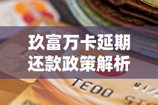 玖富万卡延期还款政策解析：协商流程与注意事项