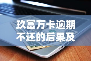 玖富万卡逾期不还的后果及应对方案解析