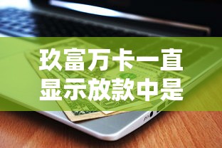 玖富万卡一直显示放款中是怎么回事？解析原因与应对方法