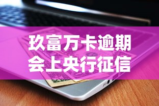 玖富万卡逾期会上央行征信吗？逾期后果及应对方法解析