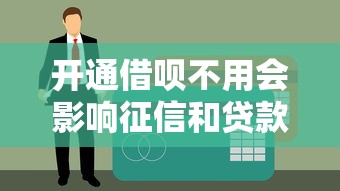 开通借呗不用会影响征信和贷款审批吗？