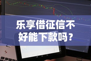 乐享借征信不好能下款吗？实测分析征信差如何快速借款