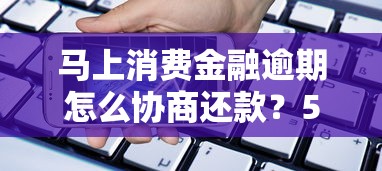 马上消费金融逾期怎么协商还款？5个步骤教你解决贷款难题