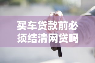 买车贷款前必须结清网贷吗？5个关键点解析
