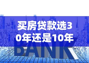 买房贷款选30年还是10年？贷款年限越长越划算吗？
