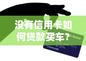 没有信用卡如何贷款买车？5个关键知识点帮你解决疑惑