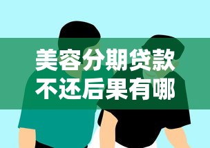 美容分期贷款不还后果有哪些？这5大风险必须警惕
