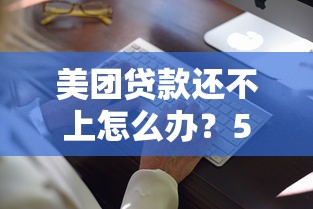 美团贷款还不上怎么办？5个合法解决思路帮你止损