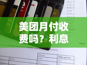美团月付收费吗？利息规则、使用技巧及理财避坑指南