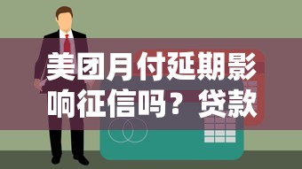 美团月付延期影响征信吗？贷款用户必看攻略