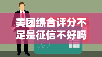 美团综合评分不足是征信不好吗？贷款用户必看解析