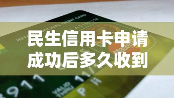 民生信用卡申请成功后多久收到卡？从制卡到激活的全流程解析